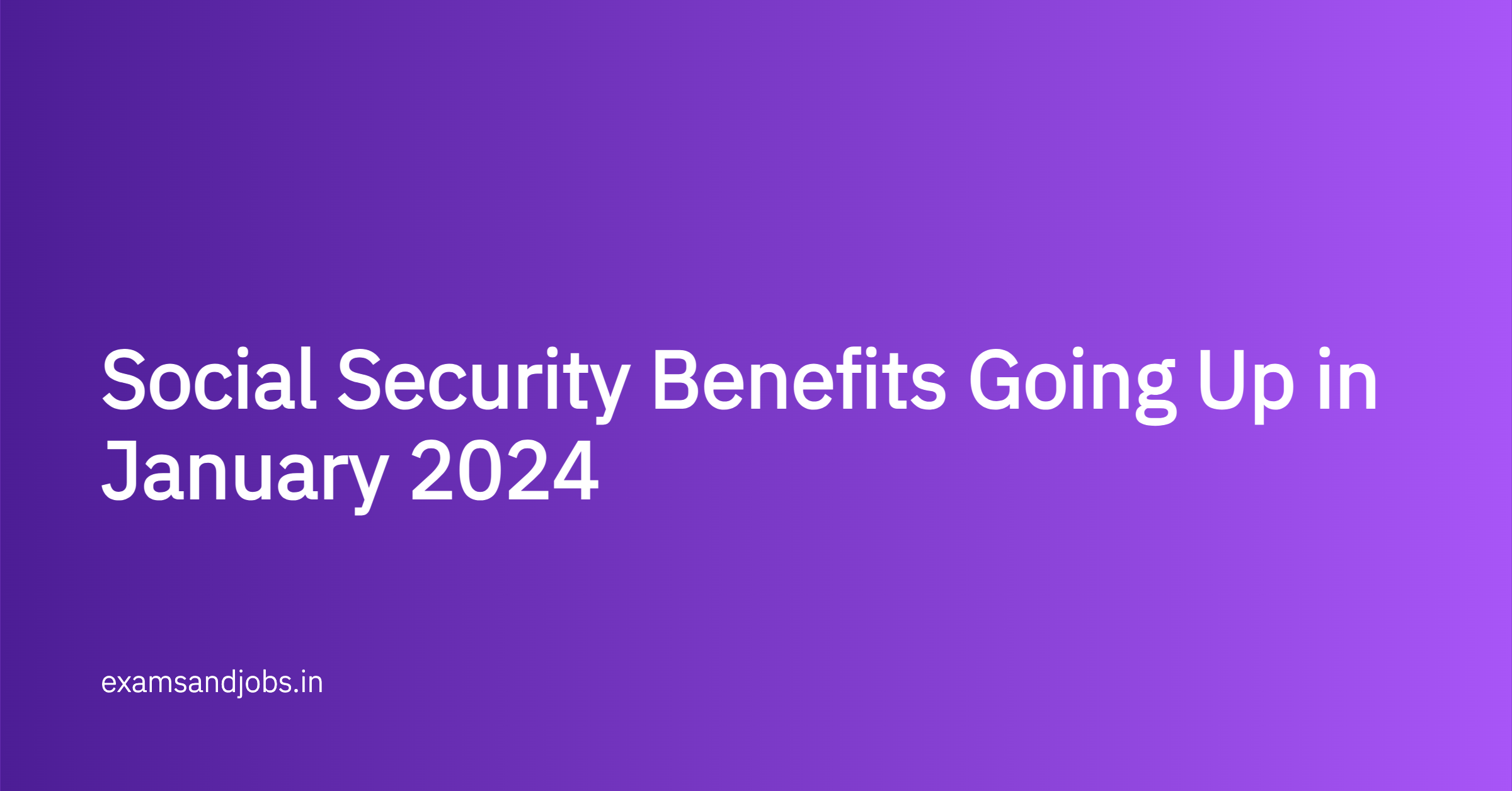 Social Security Benefits Going Up in January 2024