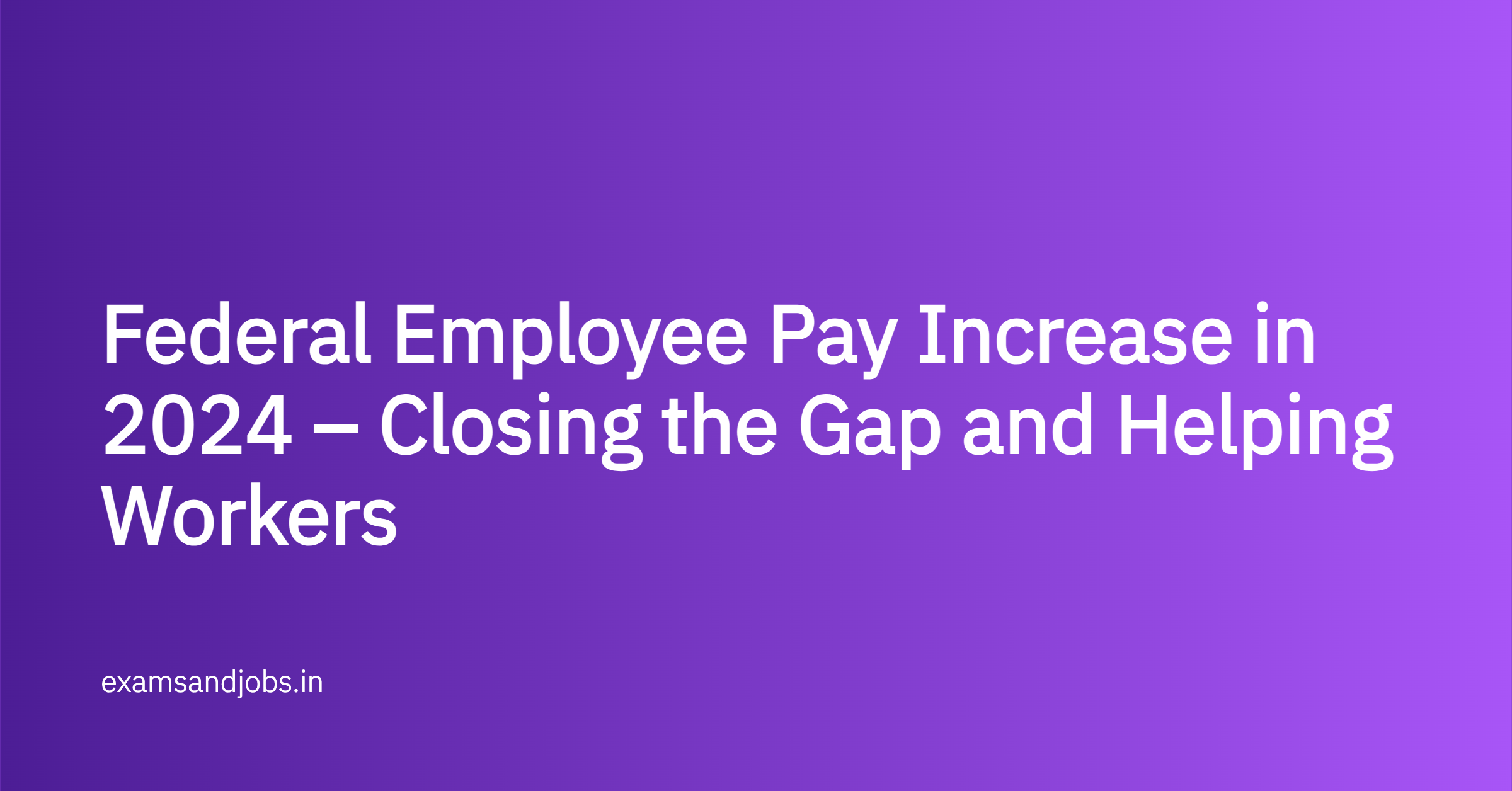 Federal Employee Pay Increase in 2024 – Closing the Gap and Helping Workers